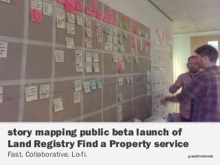 sophiedennis@
story mapping public beta launch of
Land Registry Find a Property service 
Fast. Collaborative. Lo-fi.
 