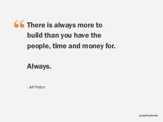 sophiedennis@
There is always more to
build than you have the
people, time and money for.
Always.
- Jeff Patton
“
 