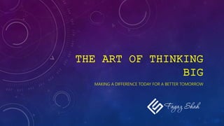 THE ART OF THINKING
BIG
MAKING A DIFFERENCE TODAY FOR A BETTER TOMORROW
 