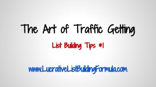 The Art of Traffic Getting 
List Building Tips #1 
www.LucrativeListBuildingFormula.com  