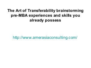 http://www.amerasiaconsulting.com/
The Art of Transferability brainstorming
pre-MBA experiences and skills you
already possess
 