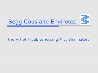 Begg Cousland Envirotec
The Art of Troubleshooting Mist Eliminators
 