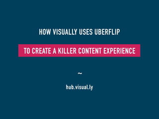 HOW VISUALLY USES UBERFLIP
TO CREATE A KILLER CONTENT EXPERIENCE 	
  
hub.visual.ly
~
 