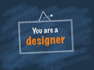 You are a
designer
 
