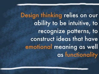 Design thinking relies on our
ability to be intuitive, to
recognize patterns, to
construct ideas that have
emotional meaning as well
as functionality
 