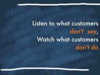 Listen to what customers
don't say,
Watch what customers
don't do
 