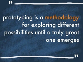 prototyping is a methodology
for exploring different
possibilities until a truly great
one emerges
"
 