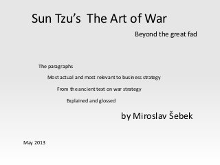 Sun Tzu’s The Art of War
Beyond the great fad
by Miroslav Šebek
May 2013
Most actual and most relevant to business strategy
From the ancient text on war strategy
Explained and glossed
The paragraphs
 