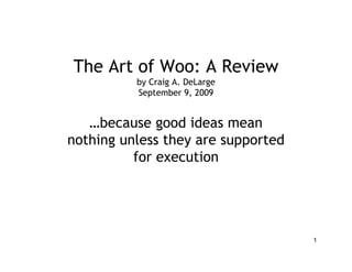 1
The Art of Woo: A Review
by Craig A. DeLarge
September 9, 2009
…because good ideas mean
nothing unless they are supported
for execution
 