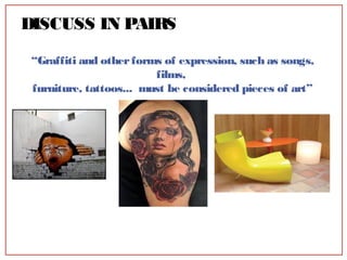 DISCUSS IN PAIRS
“Graffiti and otherforms of expression, such as songs,
films,
furniture, tattoos... must be considered pieces of art”
 