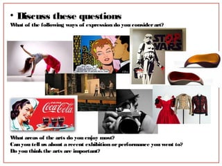 • Discuss these questions
What of the following ways of expression do you considerart?
What areas of the arts do you enjoy most?
Can you tell us about a recent exhibition orperformance you went to?
Do you thinkthe arts are important?
 