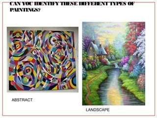 CAN YOU IDENTIFY THESE DIFFERENT TYPES OF
PAINTINGS?
ABSTRACT
LANDSCAPE
 