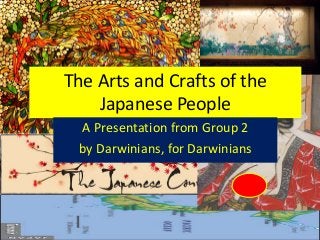 The Arts and Crafts of the
Japanese People
A Presentation from Group 2
by Darwinians, for Darwinians
 