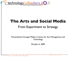Presented by Carnegie Mellon’s Center for Arts Management and Technology October 6, 2009 The Arts and Social Media From Experiment to Strategy 