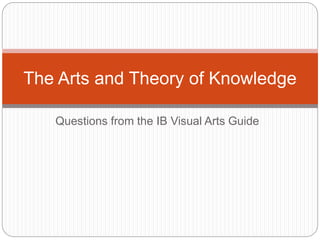 Questions from the IB Visual Arts Guide
The Arts and Theory of Knowledge
 