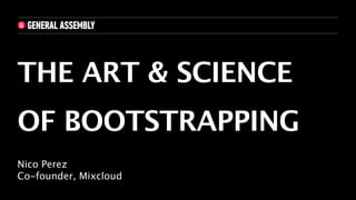 THE ART & SCIENCE
OF BOOTSTRAPPING
Nico Perez
Co-founder, Mixcloud
 