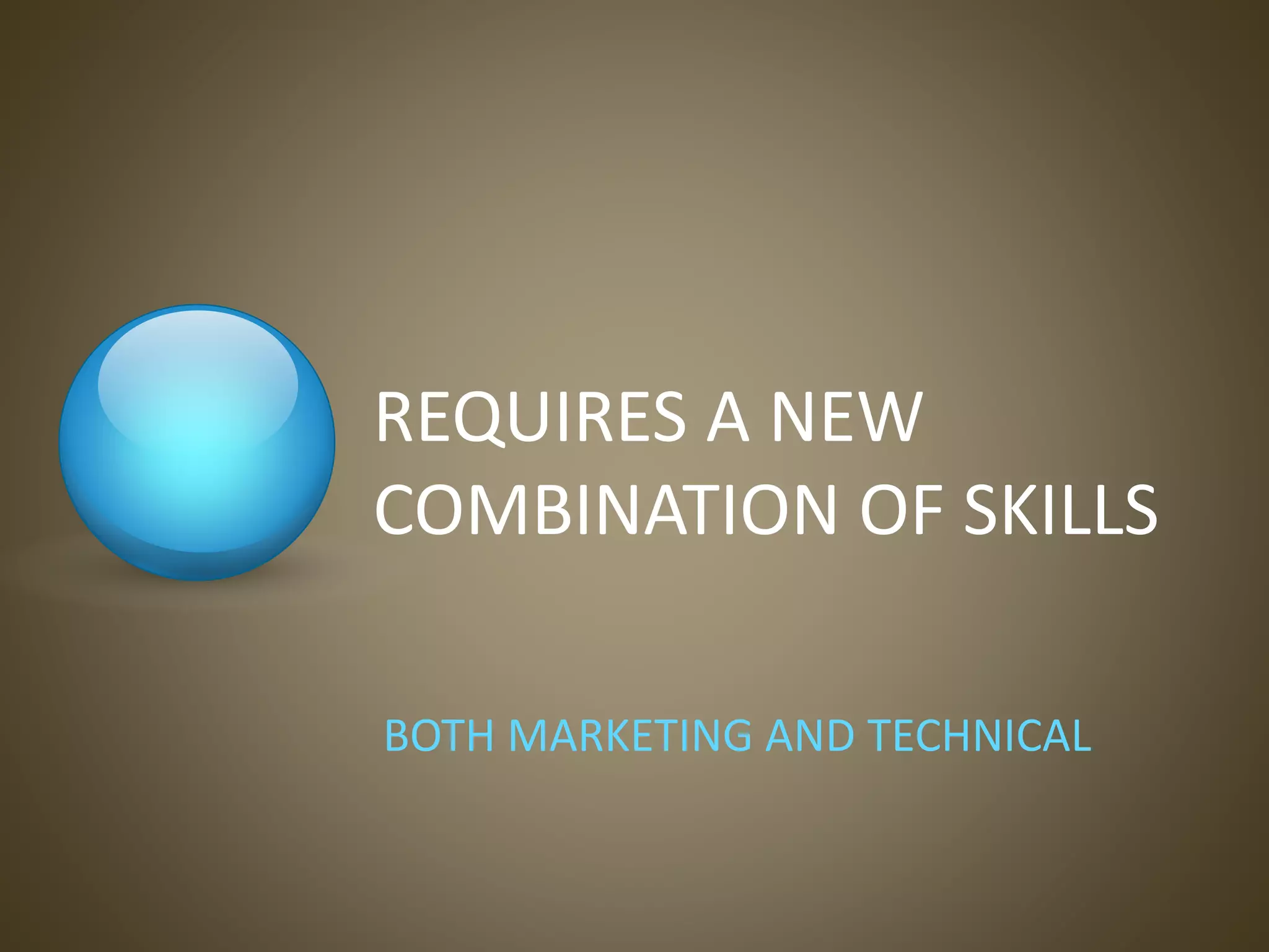 REQUIRES A NEW
COMBINATION OF SKILLS
BOTH MARKETING AND TECHNICAL
 