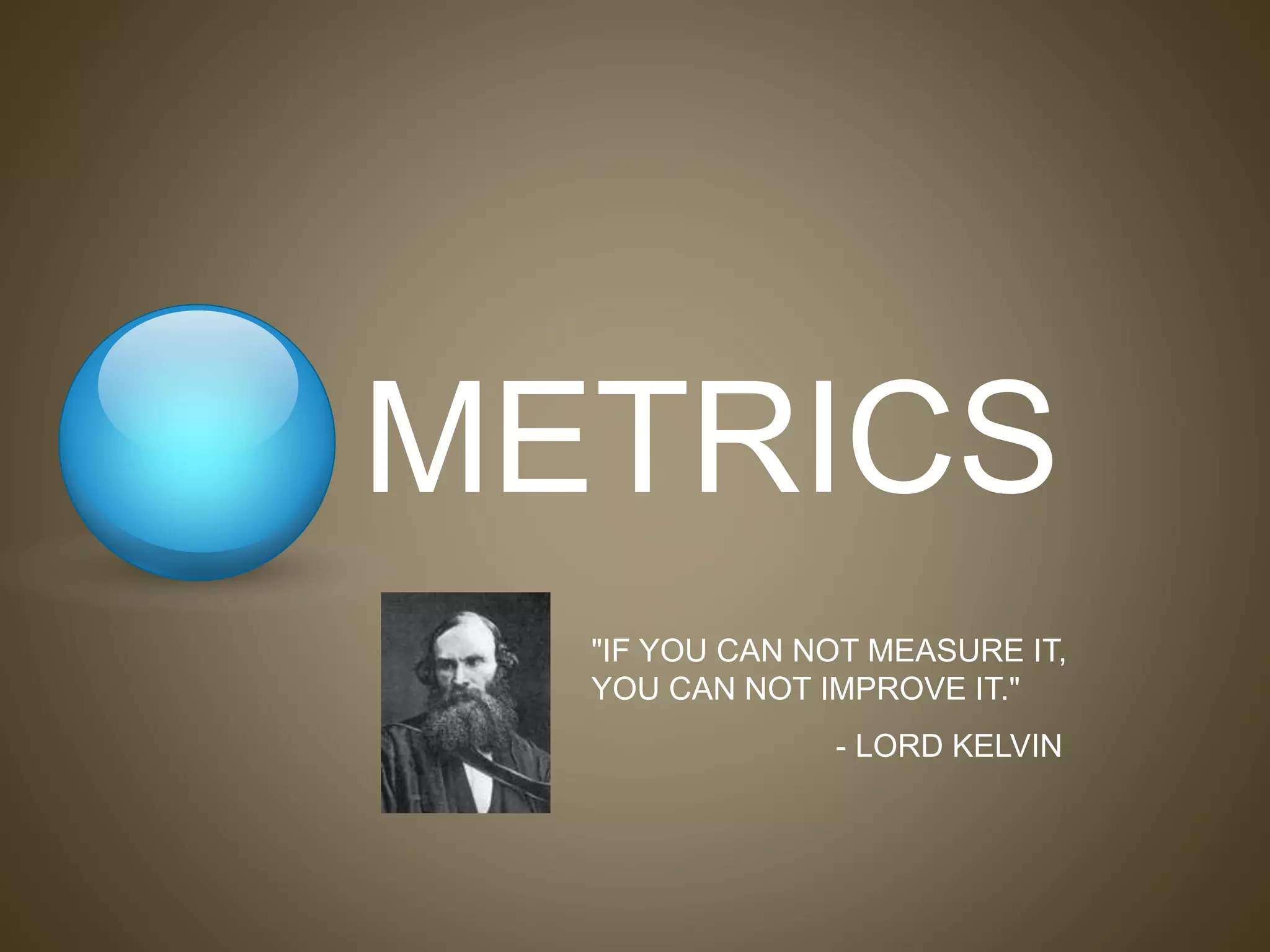 METRICS
"IF YOU CAN NOT MEASURE IT,
YOU CAN NOT IMPROVE IT."
- LORD KELVIN
 