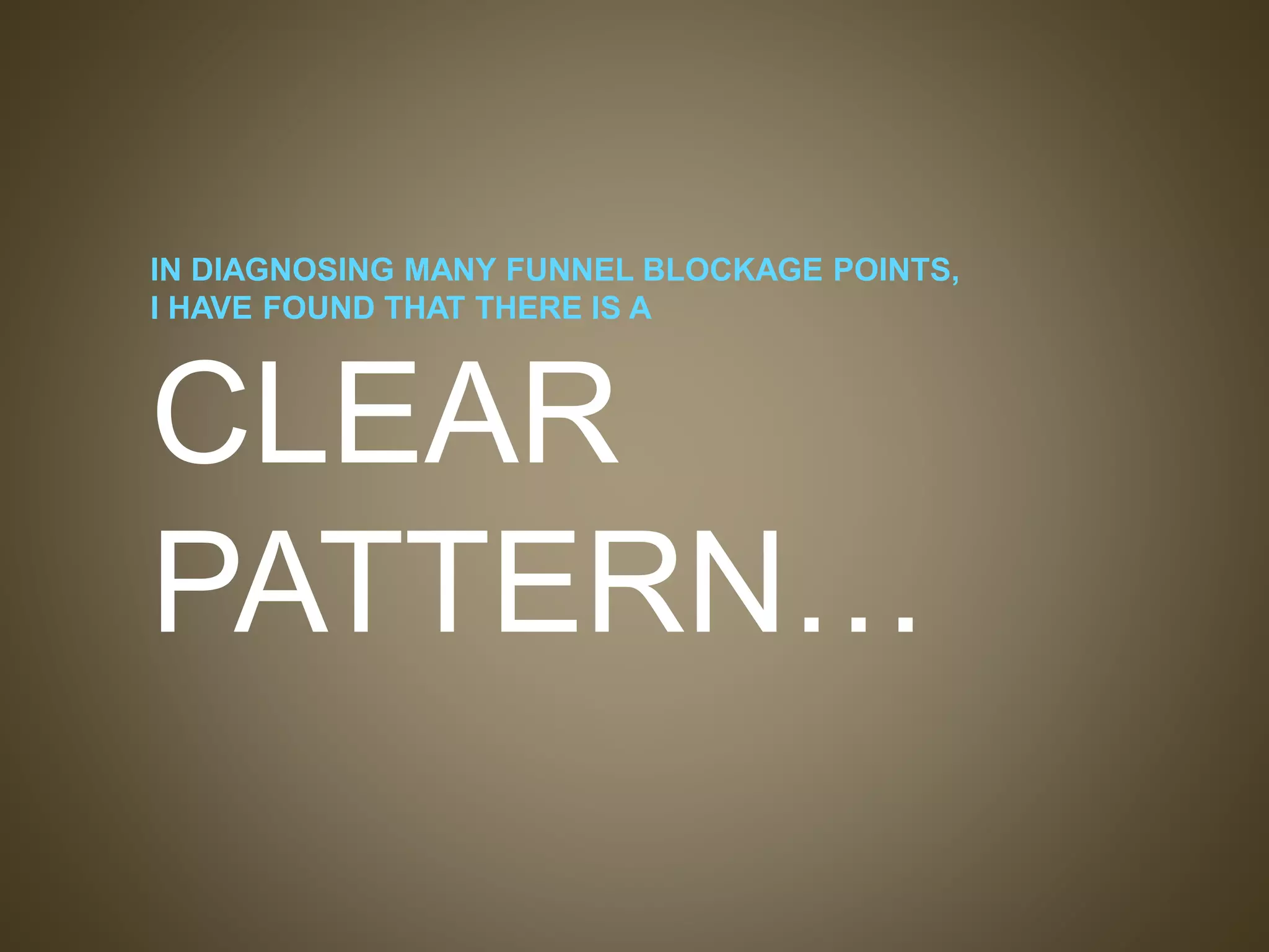 IN DIAGNOSING MANY FUNNEL BLOCKAGE POINTS,
I HAVE FOUND THAT THERE IS A
CLEAR
PATTERN…
 