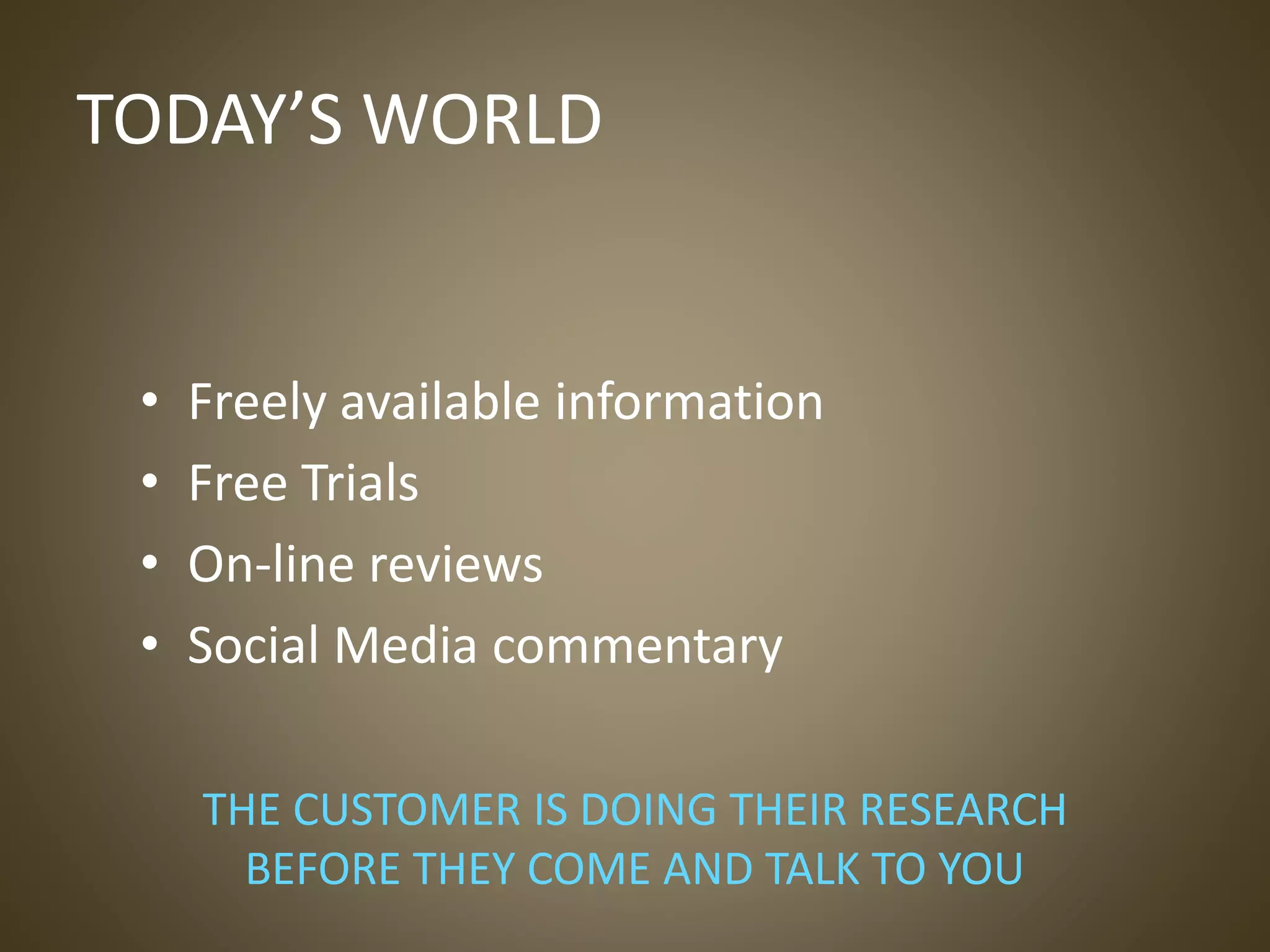 TODAY’S WORLD
• Freely available information
• Free Trials
• On-line reviews
• Social Media commentary
THE CUSTOMER IS DOING THEIR RESEARCH
BEFORE THEY COME AND TALK TO YOU
 