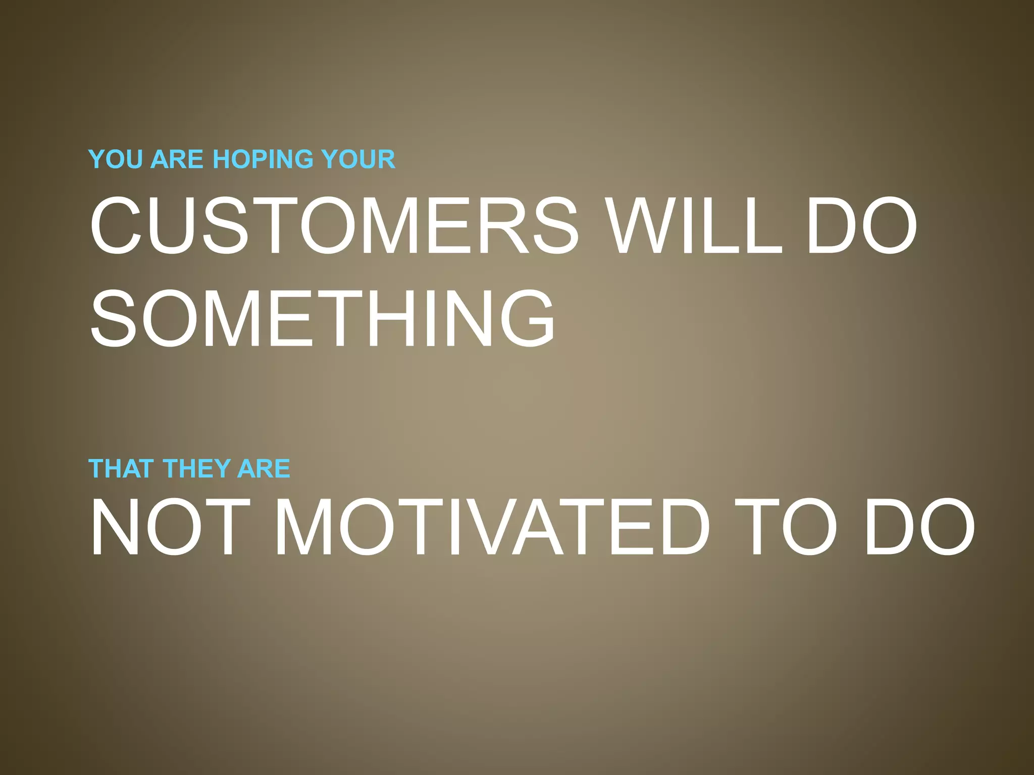 NOT MOTIVATED TO DO
THAT THEY ARE
CUSTOMERS WILL DO
SOMETHING
YOU ARE HOPING YOUR
 