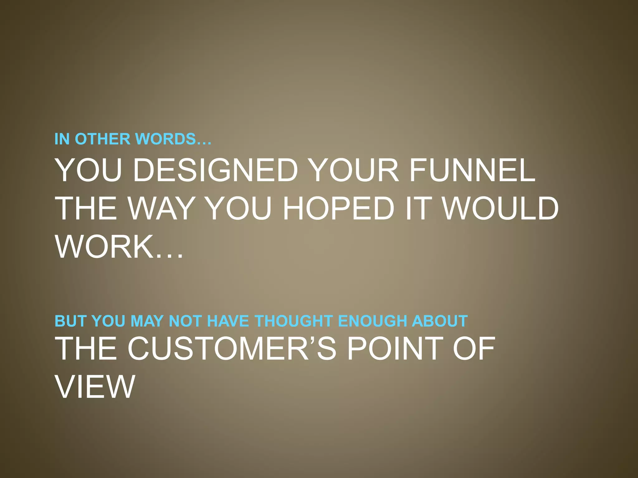 IN OTHER WORDS…
YOU DESIGNED YOUR FUNNEL
THE WAY YOU HOPED IT WOULD
WORK…
BUT YOU MAY NOT HAVE THOUGHT ENOUGH ABOUT
THE CUSTOMER’S POINT OF
VIEW
 