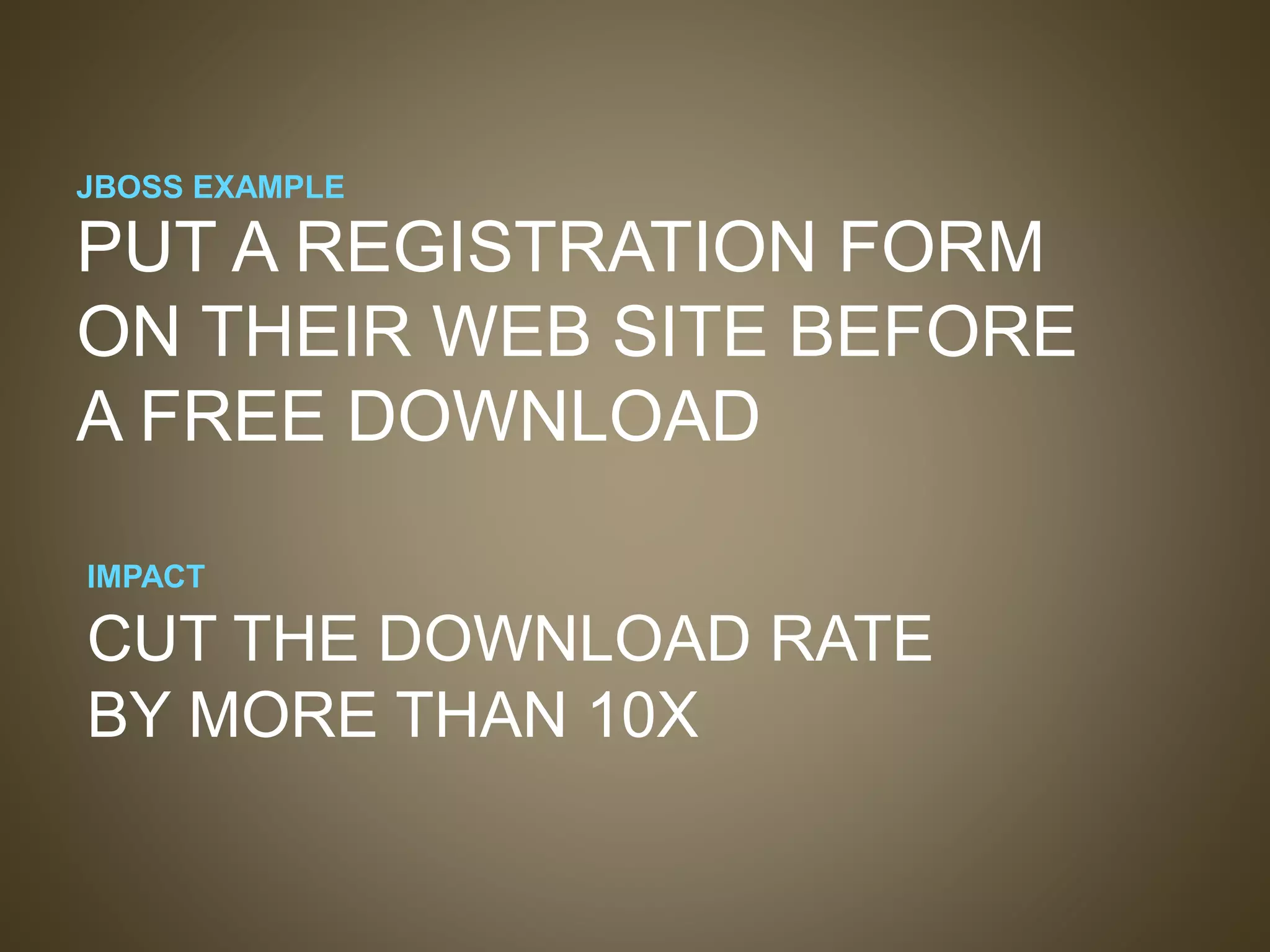 JBOSS EXAMPLE
CUT THE DOWNLOAD RATE
BY MORE THAN 10X
PUT A REGISTRATION FORM
ON THEIR WEB SITE BEFORE
A FREE DOWNLOAD
IMPACT
 