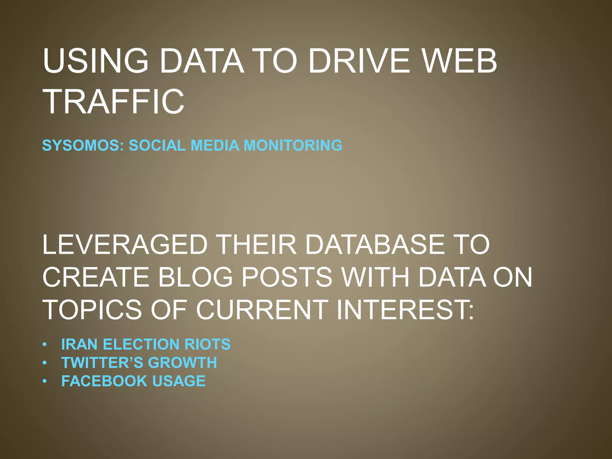 USING DATA TO DRIVE WEB
TRAFFIC
SYSOMOS: SOCIAL MEDIA MONITORING
LEVERAGED THEIR DATABASE TO
CREATE BLOG POSTS WITH DATA ON
TOPICS OF CURRENT INTEREST:
• IRAN ELECTION RIOTS
• TWITTER’S GROWTH
• FACEBOOK USAGE
 
