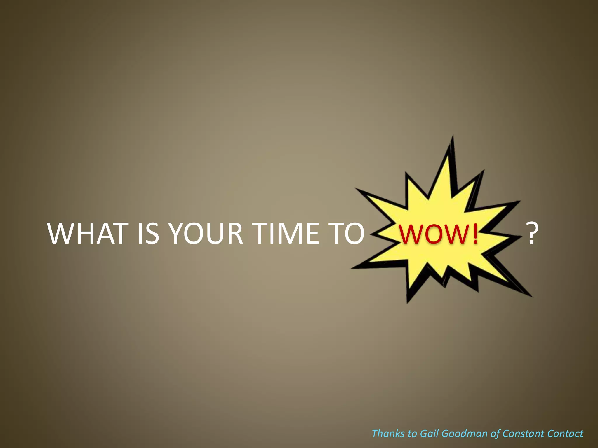 WHAT IS YOUR TIME TO WOW! ?
Thanks to Gail Goodman of Constant Contact
WOW!
 