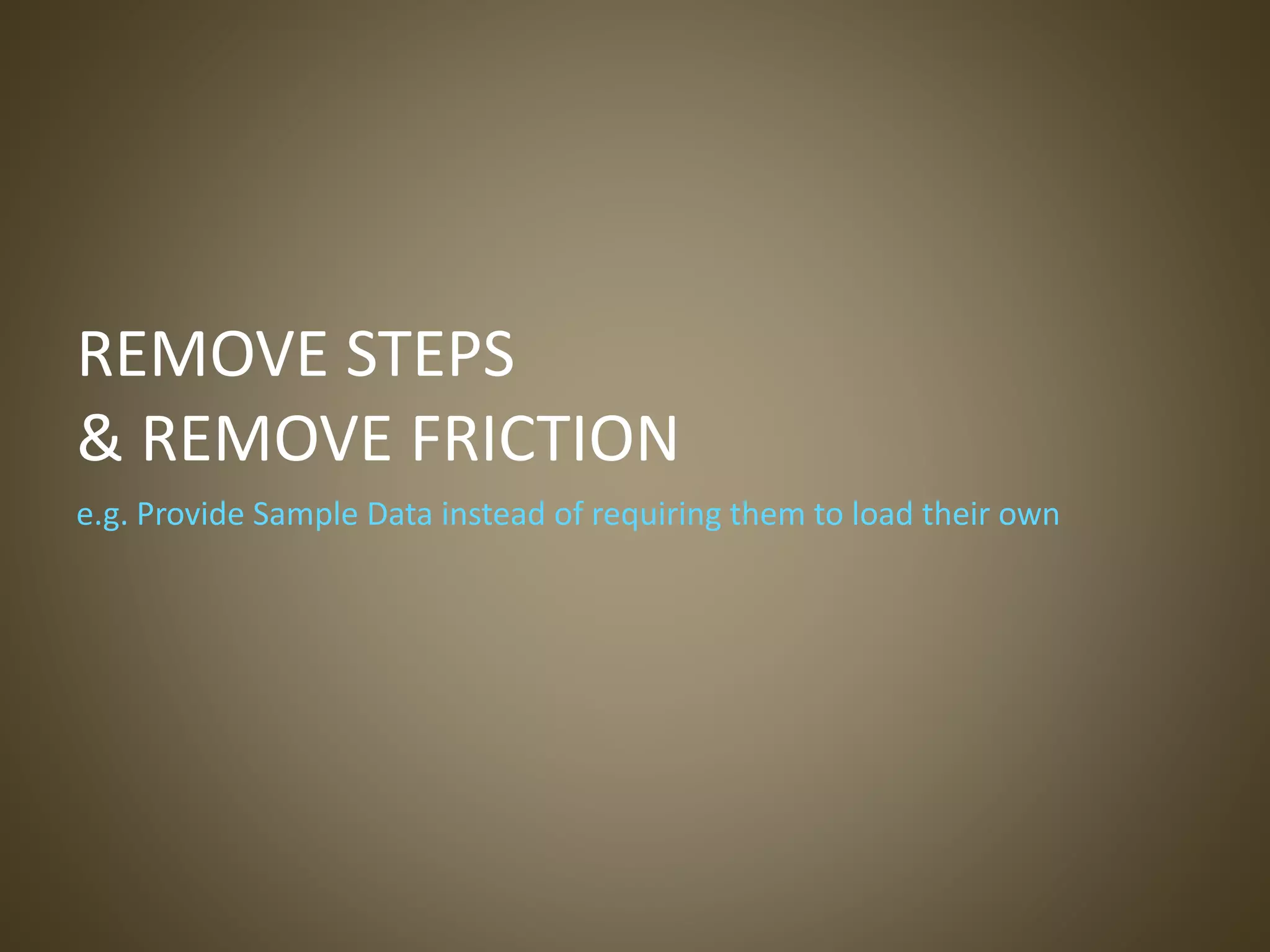 REMOVE STEPS
& REMOVE FRICTION
e.g. Provide Sample Data instead of requiring them to load their own
 