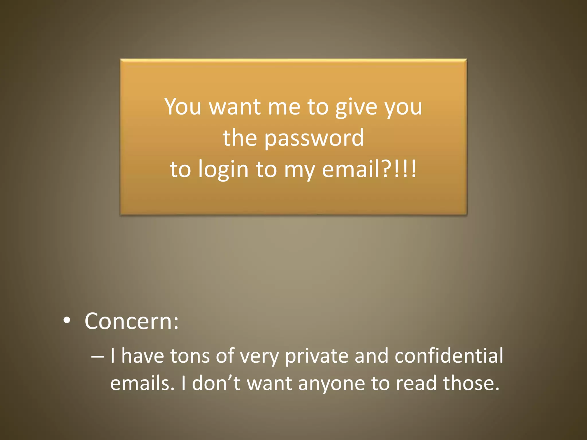• Concern:
– I have tons of very private and confidential
emails. I don’t want anyone to read those.
You want me to give you
the password
to login to my email?!!!
 