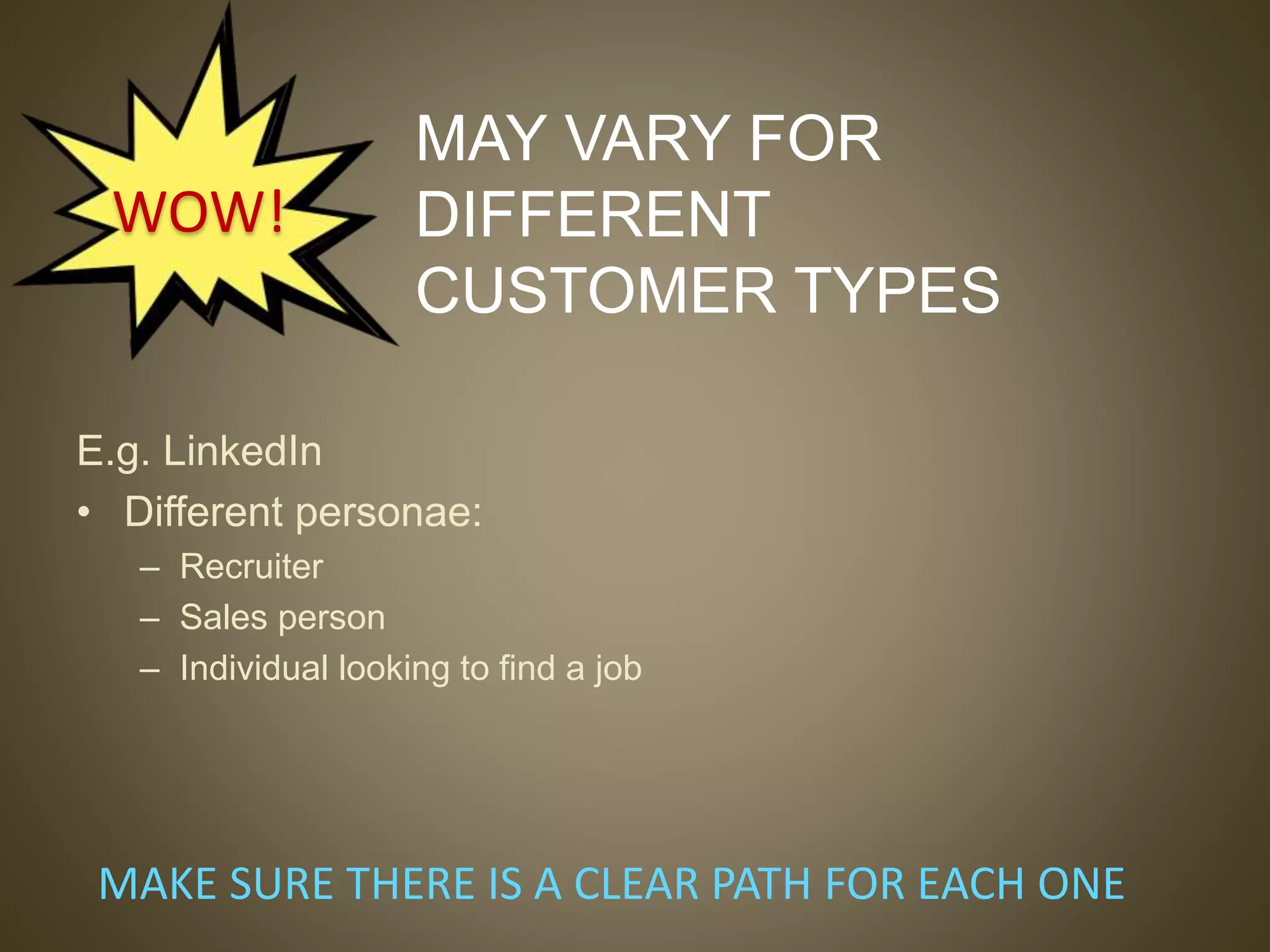 MAY VARY FOR
DIFFERENT
CUSTOMER TYPES
E.g. LinkedIn
• Different personae:
– Recruiter
– Sales person
– Individual looking to find a job
MAKE SURE THERE IS A CLEAR PATH FOR EACH ONE
WOW!
 