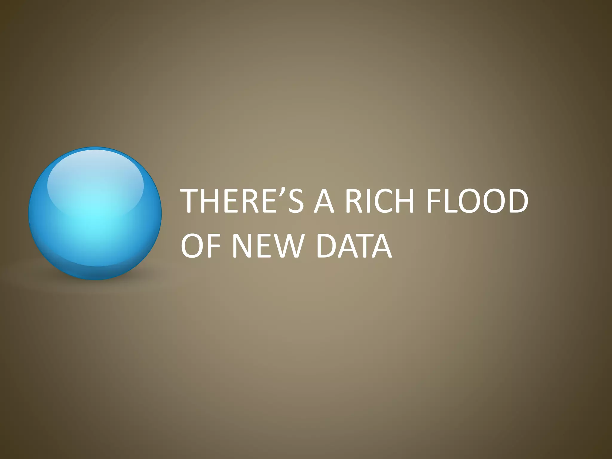 THERE’S A RICH FLOOD
OF NEW DATA
 