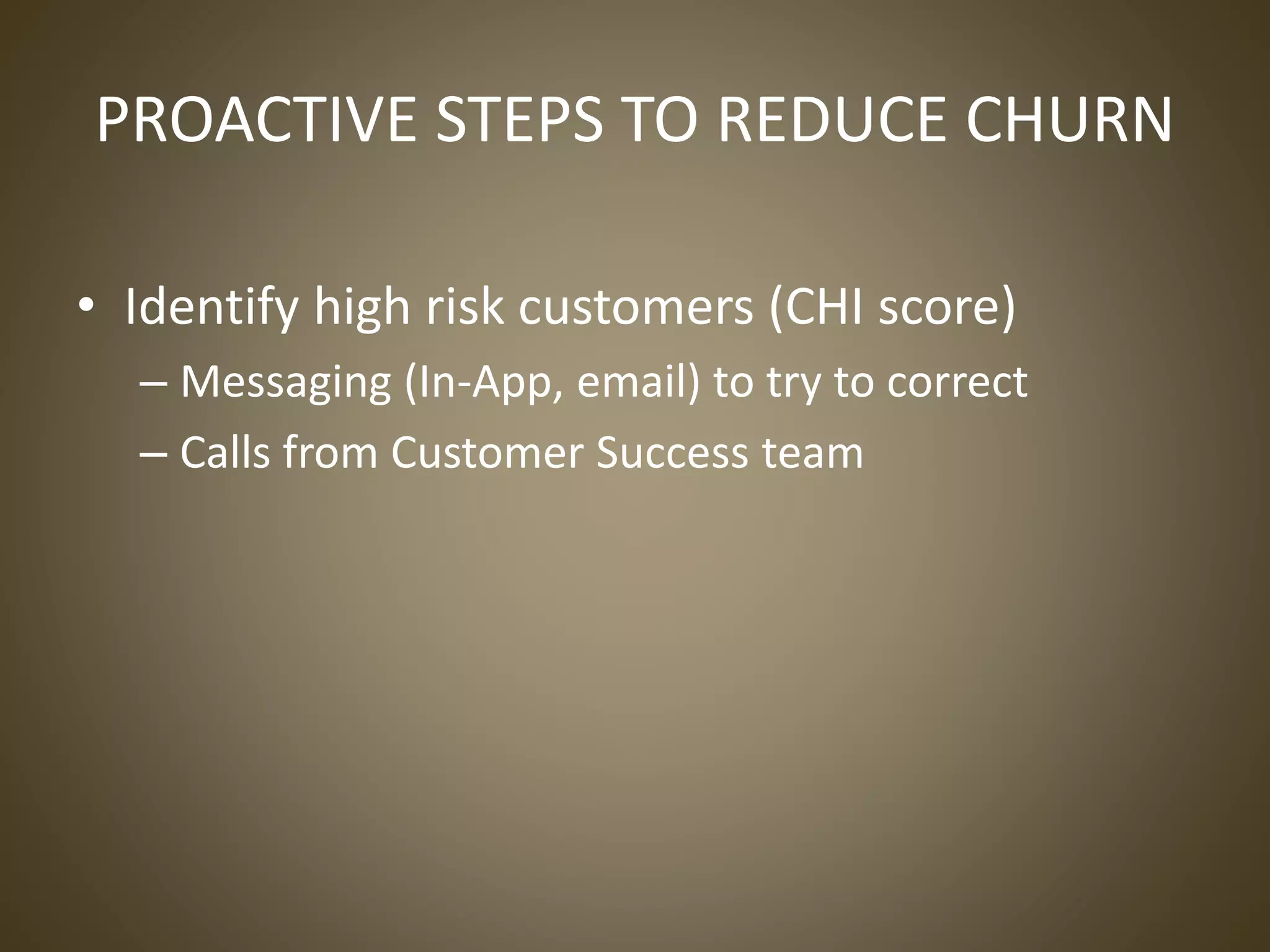 PROACTIVE STEPS TO REDUCE CHURN
• Identify high risk customers (CHI score)
– Messaging (In-App, email) to try to correct
– Calls from Customer Success team
 