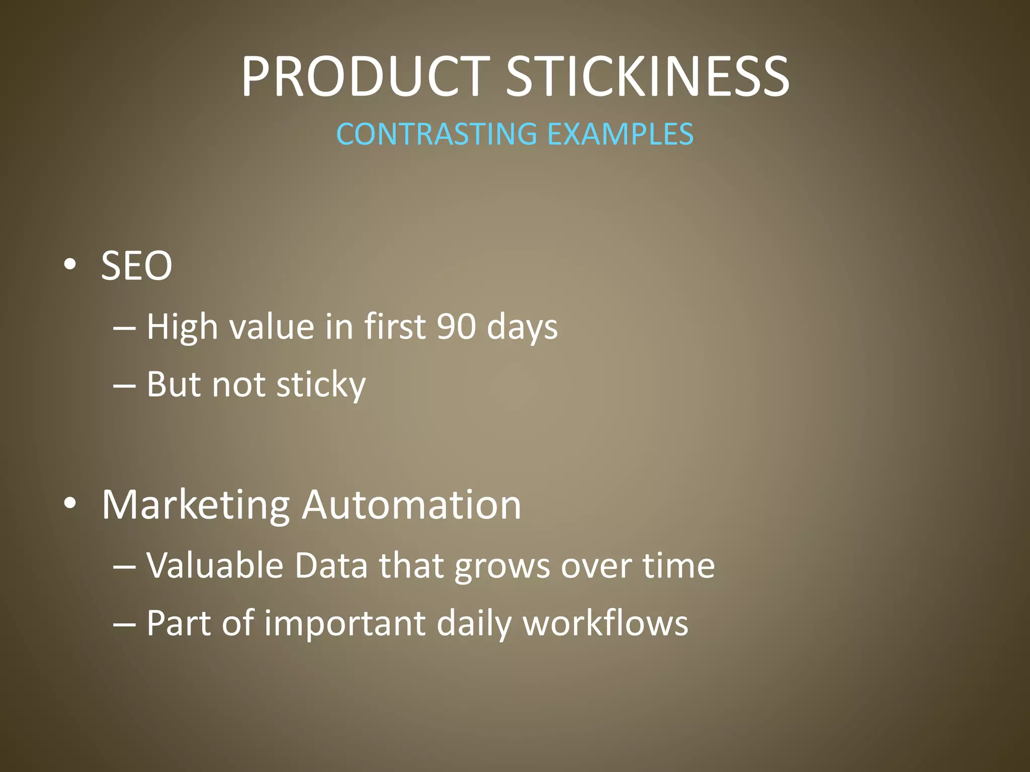 PRODUCT STICKINESS
CONTRASTING EXAMPLES
• SEO
– High value in first 90 days
– But not sticky
• Marketing Automation
– Valuable Data that grows over time
– Part of important daily workflows
 