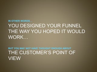 IN OTHER WORDS…
YOU DESIGNED YOUR FUNNEL
THE WAY YOU HOPED IT WOULD
WORK…
BUT YOU MAY NOT HAVE THOUGHT ENOUGH ABOUT
THE CU...