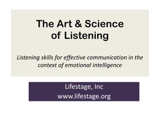 The Art & Science
         of Listening

Listening skills for effective communication in the
        context of emotional intelligence


                 Lifestage, Inc
                www.lifestage.org
 