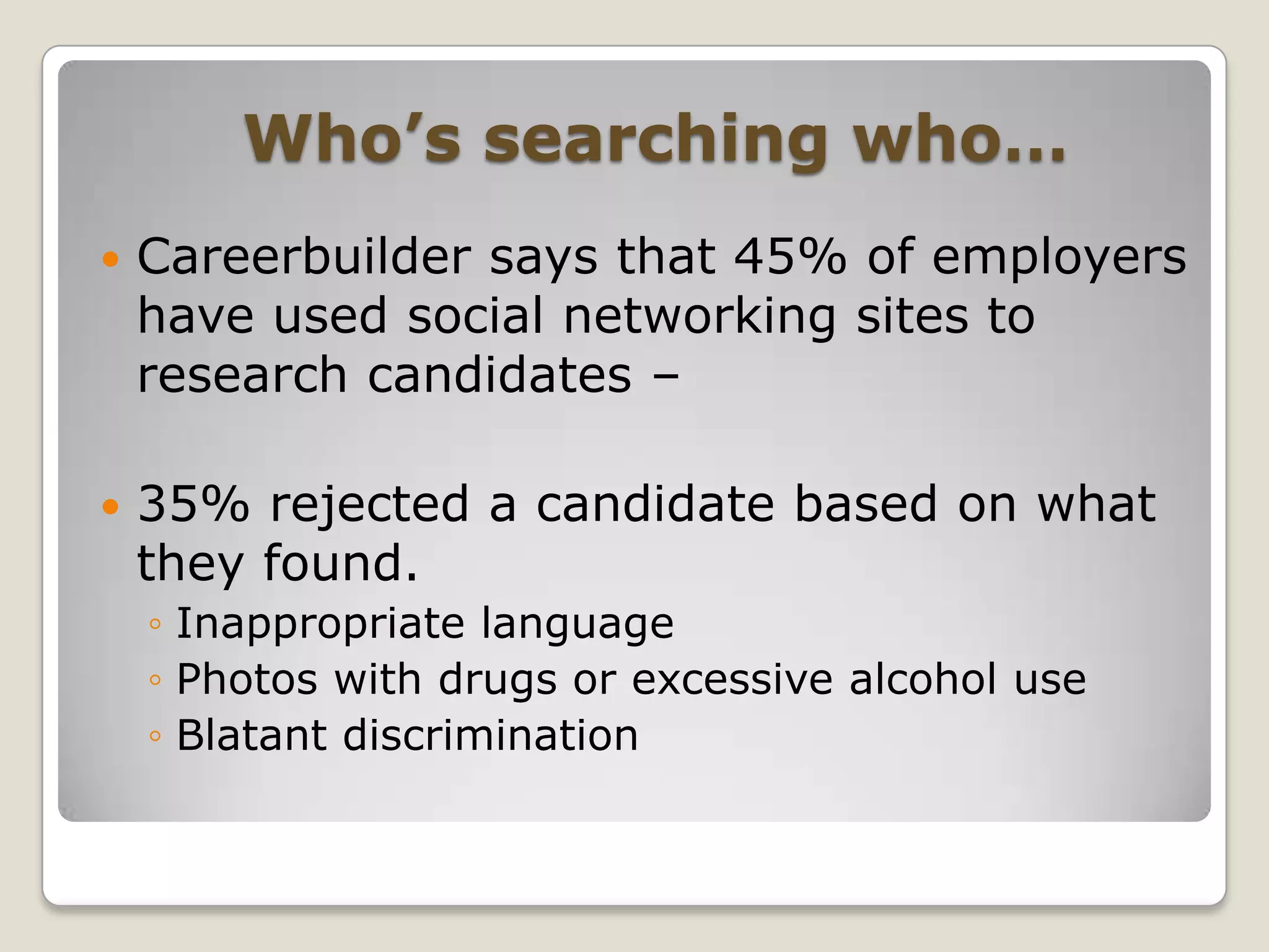 Who’s searching who…Careerbuilder says that 45% of employers have used social networking sites to research candidates – 35% rejected a candidate based on what they found.Inappropriate languagePhotos with drugs or excessive alcohol useBlatant discrimination