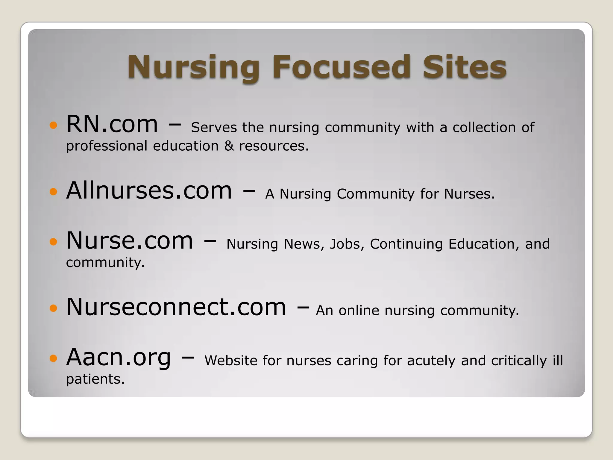 Nursing Focused SitesRN.com – Serves the nursing community with a collection of professional education & resources.Allnurses.com – A Nursing Community for Nurses.Nurse.com – Nursing News, Jobs, Continuing Education, and community.Nurseconnect.com – An online nursing community.Aacn.org – Website for nurses caring for acutely and critically ill patients.