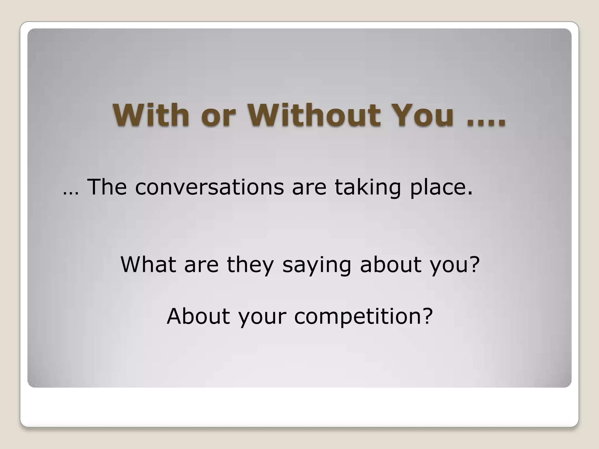 With or Without You ….  … The conversations are taking place.What are they saying about you?About your competition?