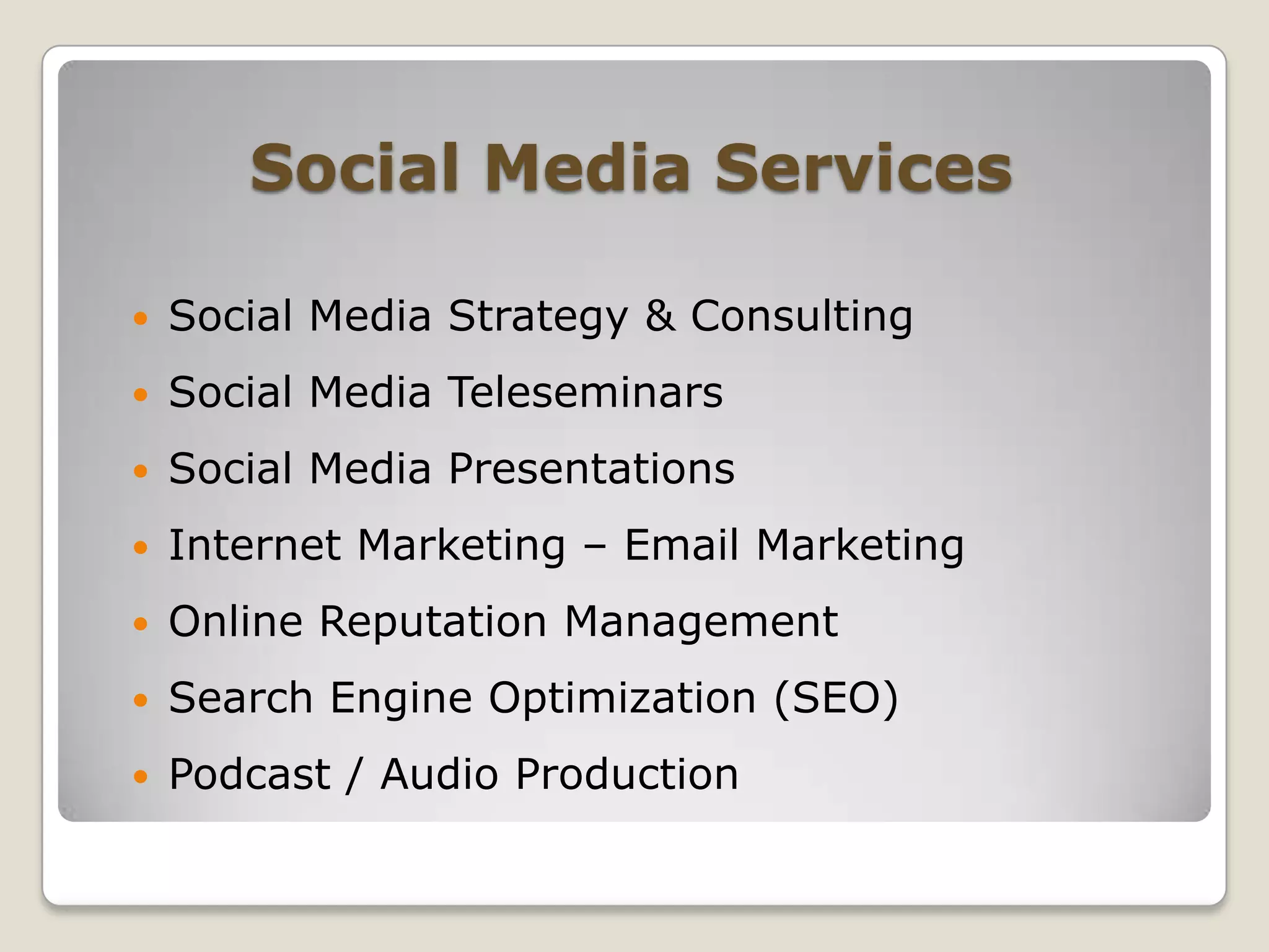 Social Media ServicesSocial Media Strategy & ConsultingSocial Media TeleseminarsSocial Media PresentationsInternet Marketing – Email MarketingOnline Reputation ManagementSearch Engine Optimization (SEO)Podcast / Audio Production