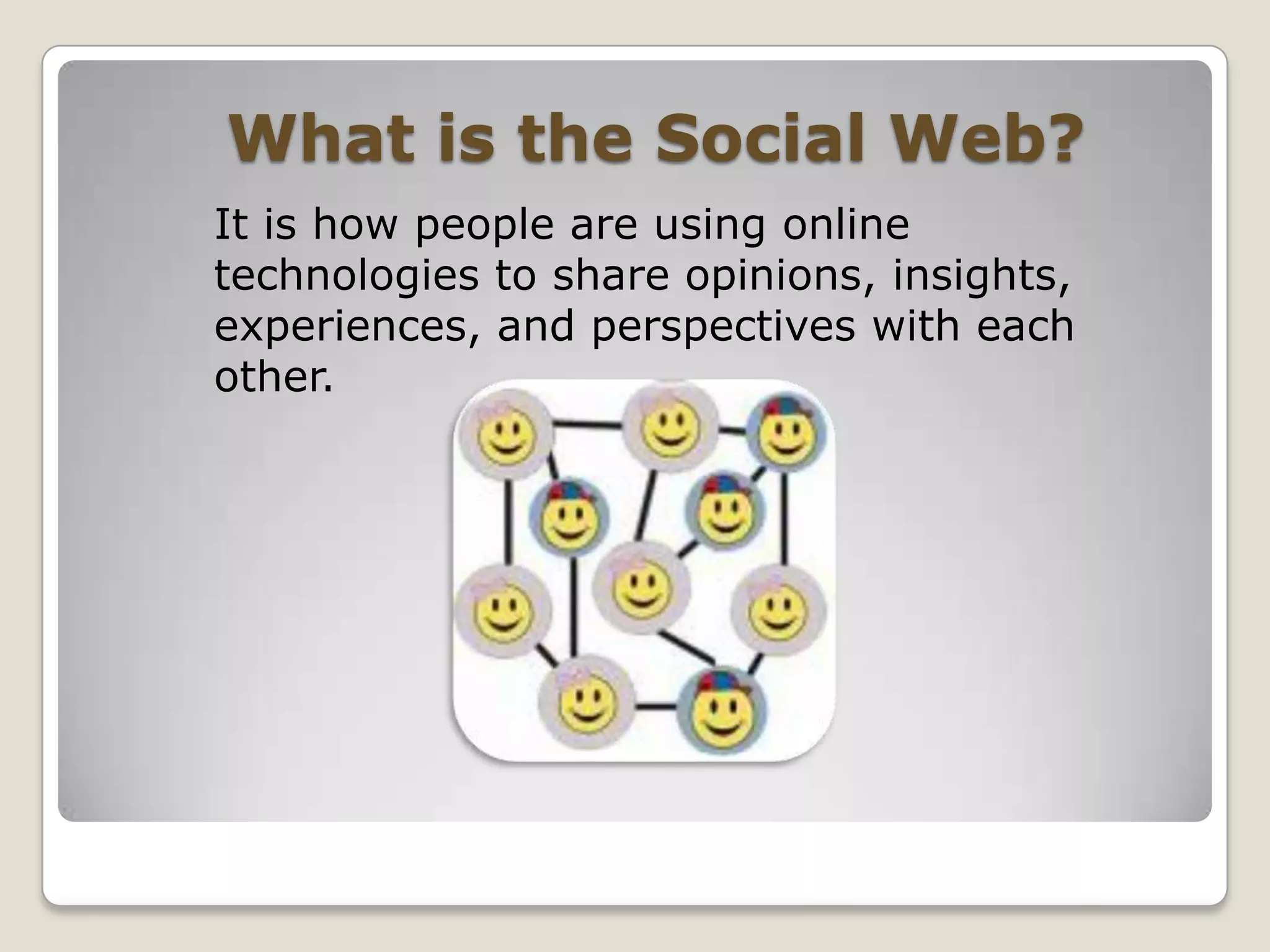 What is the Social Web?It is how people are using online technologies to share opinions, insights, experiences, and perspectives with each other.