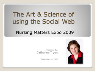 The Art & Science of using the Social Web  Nursing Matters Expo 2009  Presented By: 	Catherine Tryon			September 18, 2009 
