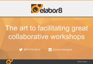 1
The art to facilitating great
collaborative workshops
 
