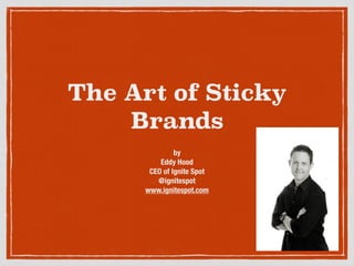 The Art of Sticky 
Brands 
! 
by 
Eddy Hood 
CEO of Ignite Spot 
@ignitespot 
www.ignitespot.com 
 