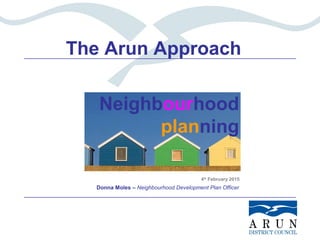 Neighbourhood
planning
Donna Moles – Neighbourhood Development Plan Officer
4th
February 2015
The Arun Approach
 