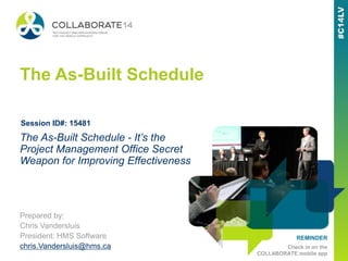 REMINDER
Check in on the
COLLABORATE mobile app
The As-Built Schedule
Prepared by:
Chris Vandersluis
President: HMS Software
chris.Vandersluis@hms.ca
The As-Built Schedule - It’s the
Project Management Office Secret
Weapon for Improving Effectiveness
Session ID#: 15481
 