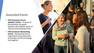 Associated Events
• THE Connector Forum
Speaker’s Series – A series of
presentations by expert
speakers who address topics of
interest and emerging trends
• THE Connector Networking
Events – Networking events
organized to bring executives
and leaders of the technology
hub together
 