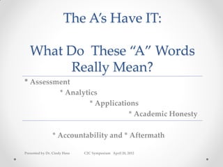 The A’s Have IT:

   What Do These “A” Words
         Really Mean?
* Assessment
         * Analytics
                  * Applications
                             * Academic Honesty

                * Accountability and * Aftermath

Presented by Dr. Cindy Hoss   C2C Symposium April 20, 2012
 