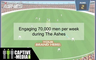 Engaging 70,000 men per week
during The Ashes
 